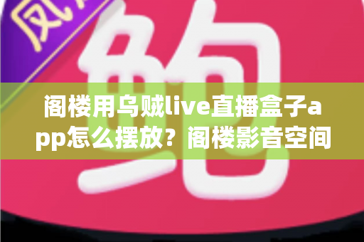阁楼用乌贼live直播盒子app怎么摆放？阁楼影音空间安装布置全指南
