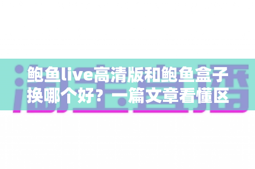 鲍鱼live高清版和鲍鱼盒子换哪个好?一篇文章看懂区别,选对不踩坑 鲍鱼live高清版和鲍鱼盒子换哪个好?一篇文章看懂区别,选对不踩坑