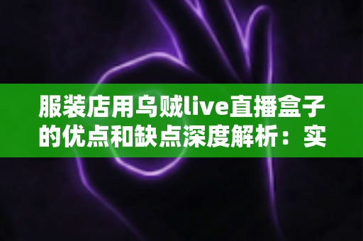 服装店用乌贼live直播盒子的优点和缺点深度解析:实体服装店直播带货转型必备指南 服装店用乌贼live直播盒子的优点和缺点深度解析:实体服装店直播带货转型必备指南