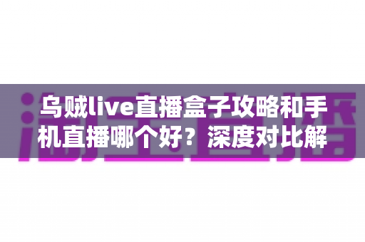 乌贼live直播盒子攻略和手机直播哪个好？深度对比解析，助你选出最佳直播观看方案