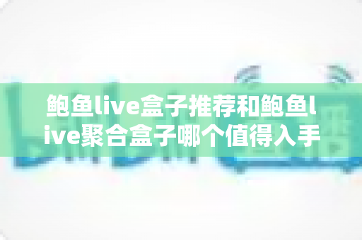 鲍鱼live盒子推荐和鲍鱼live聚合盒子哪个值得入手?全面对比与选购避坑指南 鲍鱼live盒子推荐和鲍鱼live聚合盒子哪个值得入手?全面对比与选购避坑指南