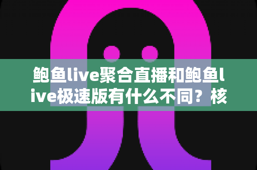 鲍鱼live聚合直播和鲍鱼live极速版有什么不同?核心差异全面解析,帮你选对最适合自己的直播版本 鲍鱼live聚合直播和鲍鱼live极速版有什么不同?核心差异全面解析,帮你选对最适合自己的直播版本