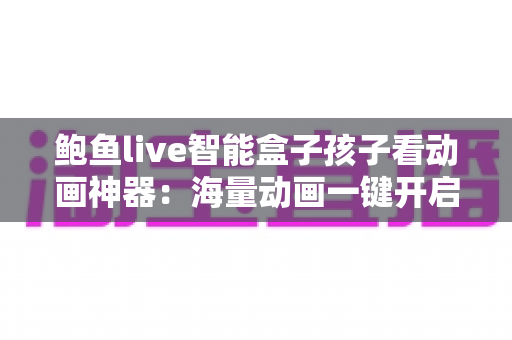 鲍鱼live智能盒子孩子看动画神器:海量动画一键开启,给孩子一个快乐又安心的观影童年 鲍鱼live智能盒子孩子看动画神器:海量动画一键开启,给孩子一个快乐又安心的观影童年