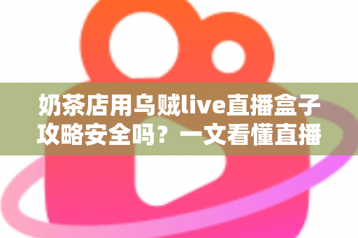 奶茶店用乌贼live直播盒子攻略安全吗？一文看懂直播盒子的风险与正确用法