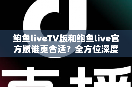 鲍鱼liveTV版和鲍鱼live官方版谁更合适？全方位深度对比评测，帮你一次选对不纠结