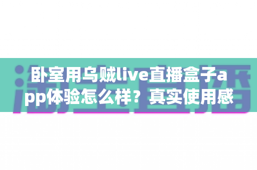 卧室用乌贼live直播盒子app体验怎么样?真实使用感受与深度测评全解析 卧室用乌贼live直播盒子app体验怎么样?真实使用感受与深度测评全解析