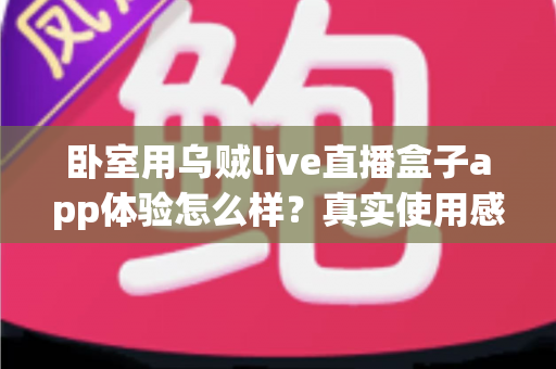 卧室用乌贼live直播盒子app体验怎么样?真实使用感受与深度测评全解析 卧室用乌贼live直播盒子app体验怎么样?真实使用感受与深度测评全解析
