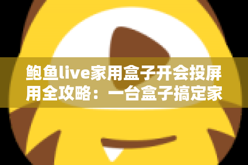 鲍鱼live家用盒子开会投屏用全攻略：一台盒子搞定家庭娱乐与高效会议
