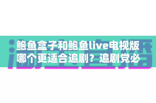 鲍鱼盒子和鲍鱼live电视版哪个更适合追剧?追剧党必看的深度对比测评与选购指南 鲍鱼盒子和鲍鱼live电视版哪个更适合追剧?追剧党必看的深度对比测评与选购指南
