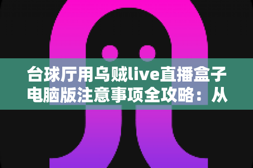台球厅用乌贼live直播盒子电脑版注意事项全攻略:从安装到运营的完整避坑指南 台球厅用乌贼live直播盒子电脑版注意事项全攻略:从安装到运营的完整避坑指南
