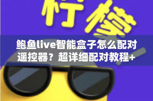 鲍鱼live智能盒子怎么配对遥控器？超详细配对教程+失灵排查技巧，新手也能一次成功