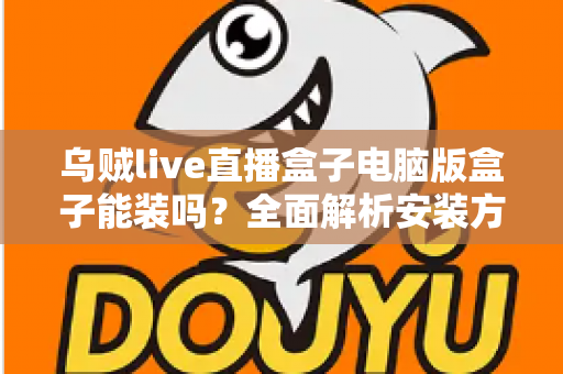 乌贼live直播盒子电脑版盒子能装吗？全面解析安装方法、使用技巧与注意事项