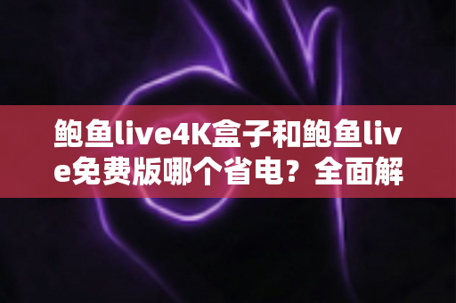 鲍鱼live4K盒子和鲍鱼live免费版哪个省电?全面解析功耗差异与家庭省电视听方案 鲍鱼live4K盒子和鲍鱼live免费版哪个省电?全面解析功耗差异与家庭省电视听方案