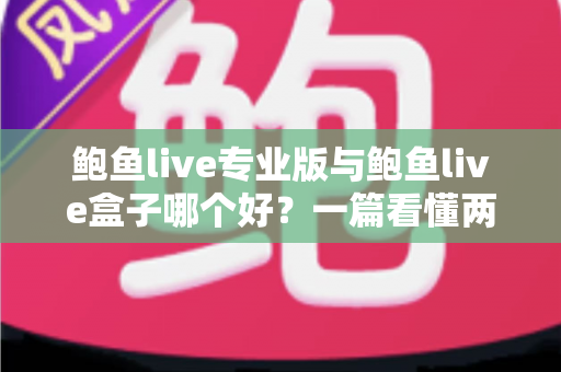鲍鱼live专业版与鲍鱼live盒子哪个好？一篇看懂两大版本差异的实用选购指南