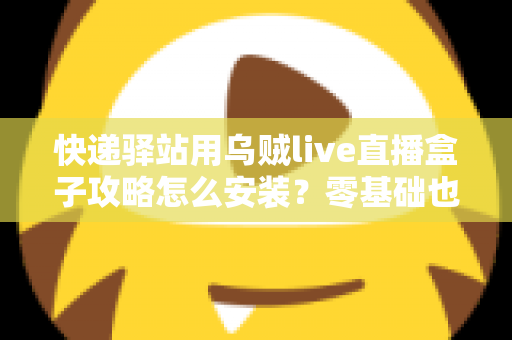 快递驿站用乌贼live直播盒子攻略怎么安装?零基础也能快速上手的完整安装教程 快递驿站用乌贼live直播盒子攻略怎么安装?零基础也能快速上手的完整安装教程