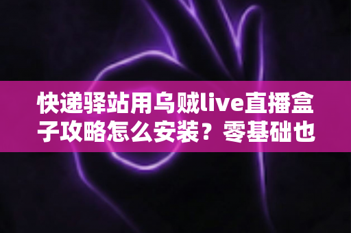 快递驿站用乌贼live直播盒子攻略怎么安装？零基础也能快速上手的完整安装教程