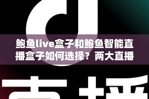 鲍鱼live盒子和鲍鱼智能直播盒子如何选择?两大直播盒子选购要点全解析 鲍鱼live盒子和鲍鱼智能直播盒子如何选择?两大直播盒子选购要点全解析