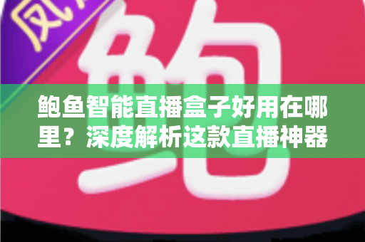 鲍鱼智能直播盒子好用在哪里？深度解析这款直播神器的核心优势与真实体验
