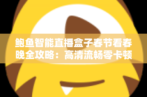 鲍鱼智能直播盒子春节看春晚全攻略：高清流畅零卡顿，团圆夜观影体验全面升级