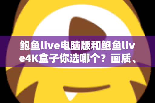 鲍鱼live电脑版和鲍鱼live4K盒子你选哪个?画质、体验与性价比全面对比,帮你找到最适合的观影方案 鲍鱼live电脑版和鲍鱼live4K盒子你选哪个?画质、体验与性价比全面对比,帮你找到最适合的观影方案