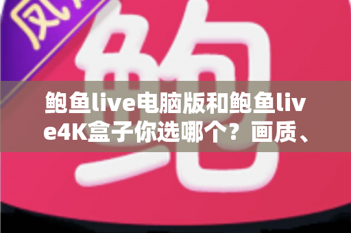鲍鱼live电脑版和鲍鱼live4K盒子你选哪个？画质、体验与性价比全面对比，帮你找到最适合的观影方案