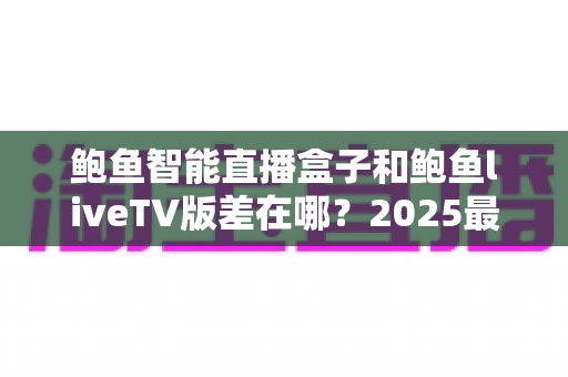鲍鱼智能直播盒子和鲍鱼liveTV版差在哪?2025最新选购攻略与核心区别全面解析 鲍鱼智能直播盒子和鲍鱼liveTV版差在哪?2025最新选购攻略与核心区别全面解析