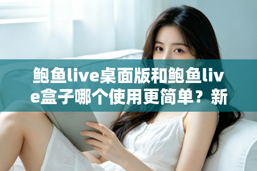 鲍鱼live桌面版和鲍鱼live盒子哪个使用更简单?新手也能秒懂的使用体验全解析 鲍鱼live桌面版和鲍鱼live盒子哪个使用更简单?新手也能秒懂的使用体验全解析