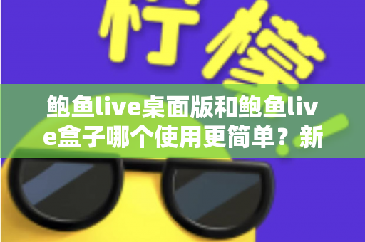 鲍鱼live桌面版和鲍鱼live盒子哪个使用更简单？新手也能秒懂的使用体验全解析