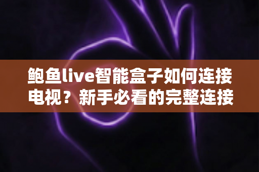 鲍鱼live智能盒子如何连接电视？新手必看的完整连接教程与实用设置指南
