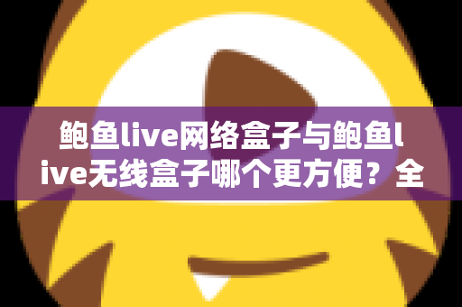 鲍鱼live网络盒子与鲍鱼live无线盒子哪个更方便?全面对比选购指南帮你轻松做决定 鲍鱼live网络盒子与鲍鱼live无线盒子哪个更方便?全面对比选购指南帮你轻松做决定