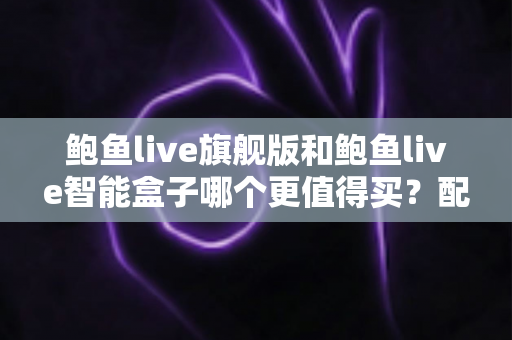 鲍鱼live旗舰版和鲍鱼live智能盒子哪个更值得买?配置、价格与适用人群全面对比 鲍鱼live旗舰版和鲍鱼live智能盒子哪个更值得买?配置、价格与适用人群全面对比