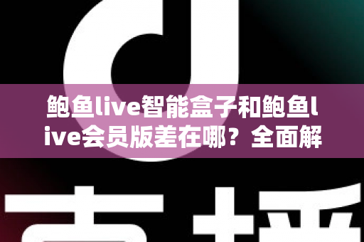 鲍鱼live智能盒子和鲍鱼live会员版差在哪?全面解析两种版本的核心差异、优缺点与选购指南 鲍鱼live智能盒子和鲍鱼live会员版差在哪?全面解析两种版本的核心差异、优缺点与选购指南