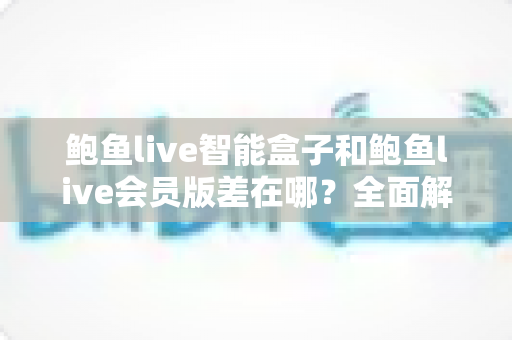 鲍鱼live智能盒子和鲍鱼live会员版差在哪？全面解析两种版本的核心差异、优缺点与选购指南