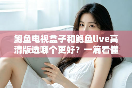 鲍鱼电视盒子和鲍鱼live高清版选哪个更好？一篇看懂差异的实用选购指南