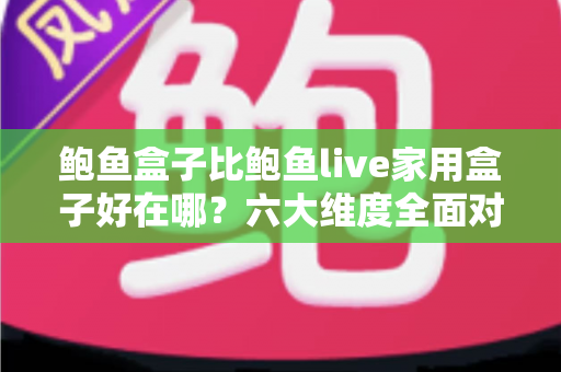 鲍鱼盒子比鲍鱼live家用盒子好在哪?六大维度全面对比,帮你选对电视盒子 鲍鱼盒子比鲍鱼live家用盒子好在哪?六大维度全面对比,帮你选对电视盒子