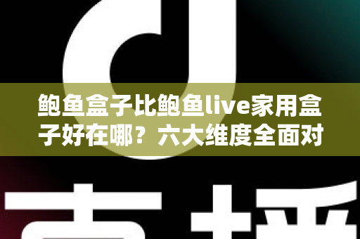 鲍鱼盒子比鲍鱼live家用盒子好在哪？六大维度全面对比，帮你选对电视盒子