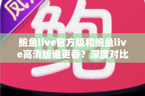 鲍鱼live官方版和鲍鱼live高清版谁更香？深度对比解析帮你选出最适合自己的版本