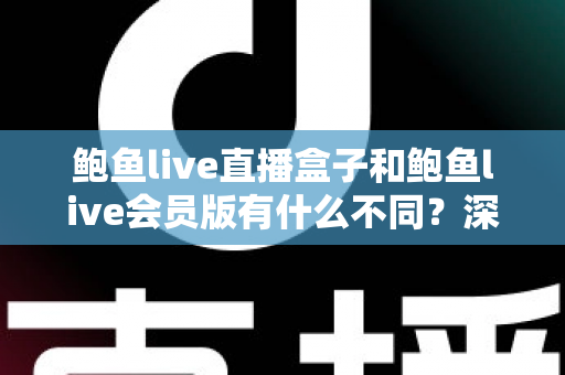 鲍鱼live直播盒子和鲍鱼live会员版有什么不同?深度解析两大版本的核心差异与选择指南 鲍鱼live直播盒子和鲍鱼live会员版有什么不同?深度解析两大版本的核心差异与选择指南