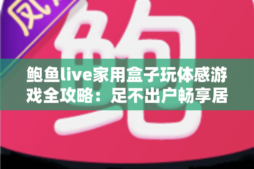 鲍鱼live家用盒子玩体感游戏全攻略：足不出户畅享居家娱乐健身新体验