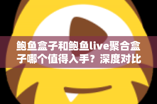 鲍鱼盒子和鲍鱼live聚合盒子哪个值得入手？深度对比评测助你一次选对不踩坑