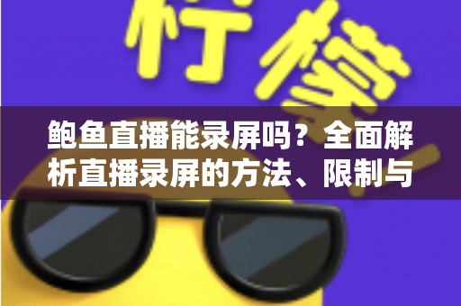 鲍鱼直播能录屏吗？全面解析直播录屏的方法、限制与法律风险