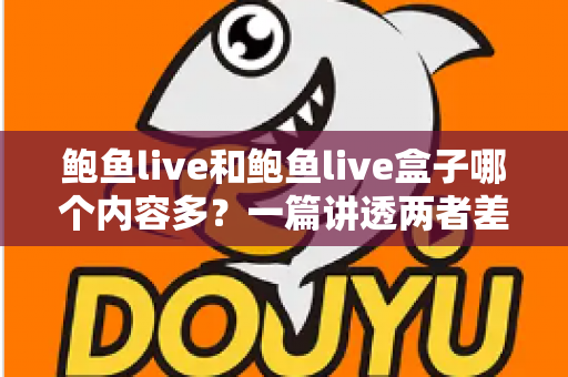 鲍鱼live和鲍鱼live盒子哪个内容多?一篇讲透两者差异的深度对比指南 鲍鱼live和鲍鱼live盒子哪个内容多?一篇讲透两者差异的深度对比指南