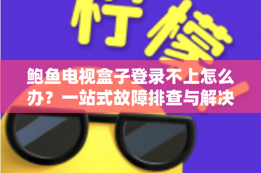 鲍鱼电视盒子登录不上怎么办？一站式故障排查与解决方案全攻略