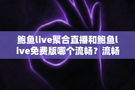 鲍鱼live聚合直播和鲍鱼live免费版哪个流畅?流畅度深度对比与优化指南 鲍鱼live聚合直播和鲍鱼live免费版哪个流畅?流畅度深度对比与优化指南