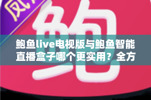 鲍鱼live电视版与鲍鱼智能直播盒子哪个更实用？全方位对比帮你选出最适合的大屏观影方案