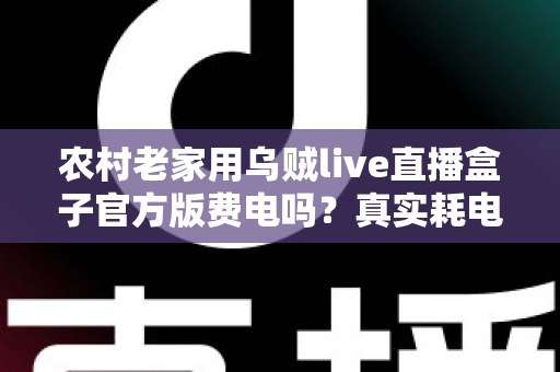 农村老家用乌贼live直播盒子官方版费电吗？真实耗电分析与超实用省电攻略大公开