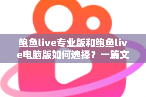 鲍鱼live专业版和鲍鱼live电脑版如何选择？一篇文章讲清两大版本的区别与选购思路