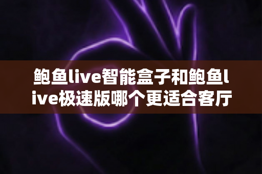 鲍鱼live智能盒子和鲍鱼live极速版哪个更适合客厅？客厅大屏观影版本选择完全指南