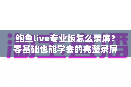 鲍鱼live专业版怎么录屏?零基础也能学会的完整录屏教程与技巧大全 鲍鱼live专业版怎么录屏?零基础也能学会的完整录屏教程与技巧大全