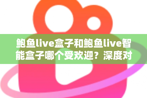 鲍鱼live盒子和鲍鱼live智能盒子哪个受欢迎?深度对比分析与选购指南 鲍鱼live盒子和鲍鱼live智能盒子哪个受欢迎?深度对比分析与选购指南